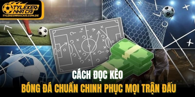 Cách Đọc Kèo Bóng Đá Chuẩn Chinh Phục Mọi Trận Đấu