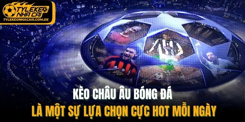 Kèo Châu Âu bóng đá là một sự lựa chọn cực hot mỗi ngày