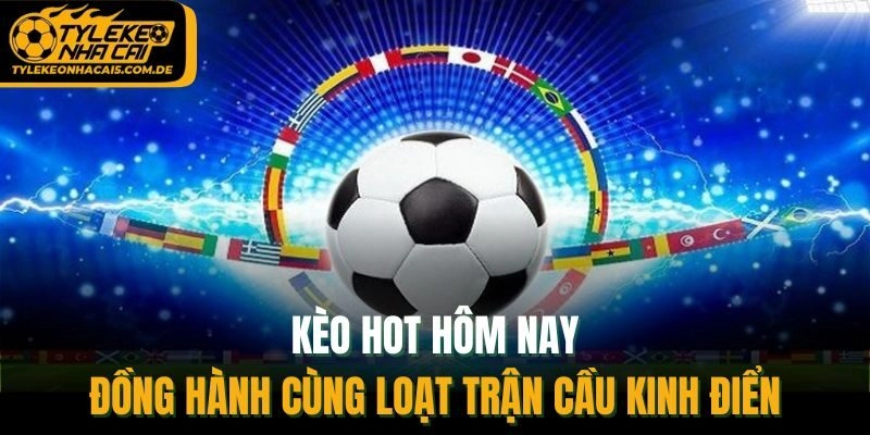 Kèo Hot Hôm Nay – Đồng Hành Cùng Loạt Trận Cầu Kinh Điển