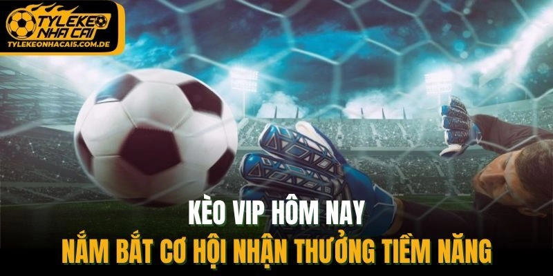 Kèo VIP Hôm Nay – Nắm Bắt Cơ Hội Nhận Thưởng Tiềm Năng